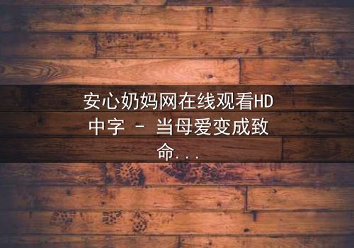 安心奶妈网在线观看HD中字 - 当母爱变成致命陷阱,你敢点开吗?