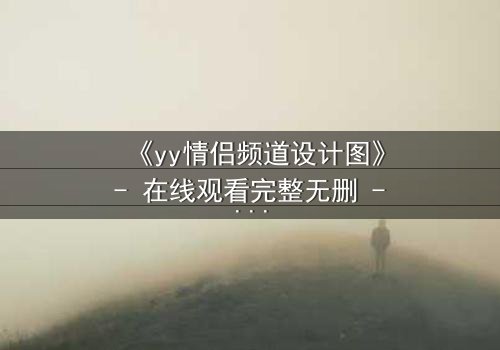 《yy情侣频道设计图》- 在线观看完整无删 - 当虚拟爱情撕裂现实边界