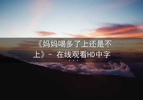 《妈妈喝多了上还是不上》- 在线观看HD中字 - 当亲情与欲望交织,你会如何抉择?