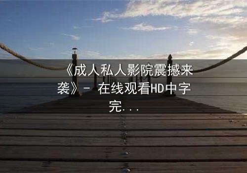 《成人私人影院震撼来袭》- 在线观看HD中字完整无删 - 当欲望与隐私碰撞,谁在幕后操控一切?