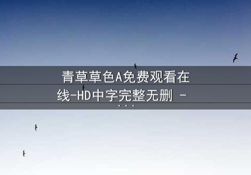 青草草色A免费观看在线-HD中字完整无删 - 揭开那段被遗忘的禁忌之恋