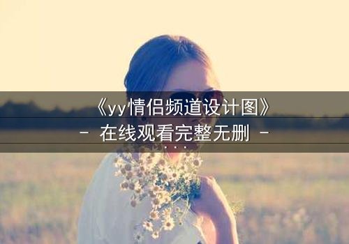 《yy情侣频道设计图》- 在线观看完整无删 - 揭秘虚拟恋情的致命陷阱