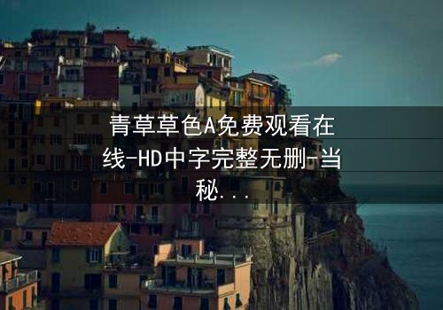 青草草色A免费观看在线-HD中字完整无删-当秘密在绿意中悄然绽放