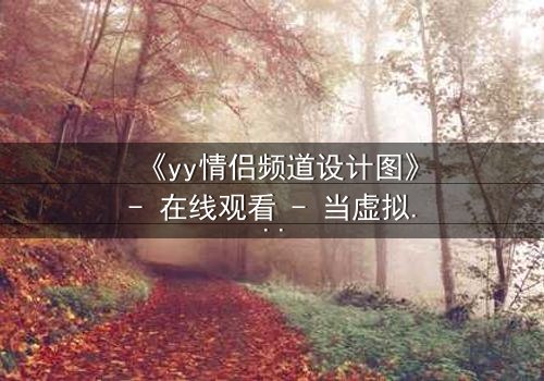 《yy情侣频道设计图》- 在线观看 - 当虚拟爱情撕裂现实边界