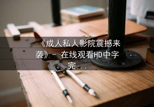《成人私人影院震撼来袭》- 在线观看HD中字完整无删 - 揭开欲望与救赎的隐秘边界