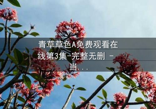 青草草色A免费观看在线第3集-完整无删 - 当秘密揭开,谁还能全身而退?