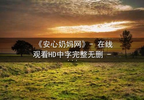 《安心奶妈网》- 在线观看HD中字完整无删 - 当母爱变成致命陷阱