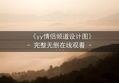 《yy情侣频道设计图》- 完整无删在线观看 - 当虚拟爱情撕裂现实边界