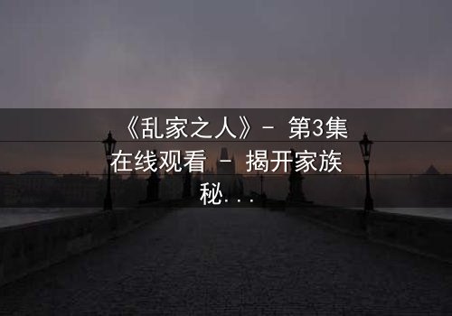 《乱家之人》- 第3集在线观看 - 揭开家族秘密的惊心时刻