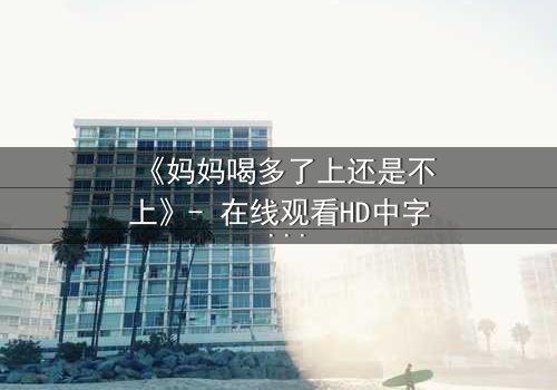《妈妈喝多了上还是不上》- 在线观看HD中字 - 当亲情与欲望交织,你会如何抉择?