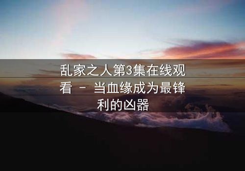 乱家之人第3集在线观看 - 当血缘成为最锋利的凶器