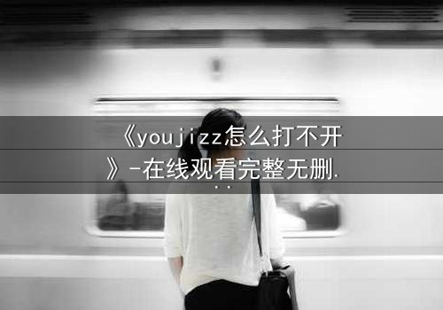 《youjizz怎么打不开》-在线观看完整无删 - 当欲望之门突然关闭,真相何在?