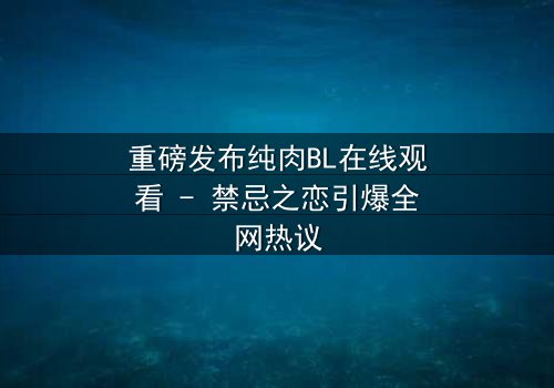 重磅发布纯肉BL在线观看 - 禁忌之恋引爆全网热议