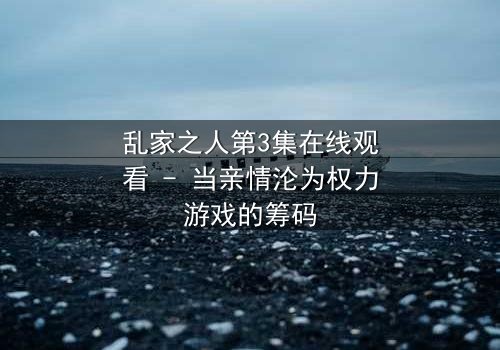 乱家之人第3集在线观看 - 当亲情沦为权力游戏的筹码