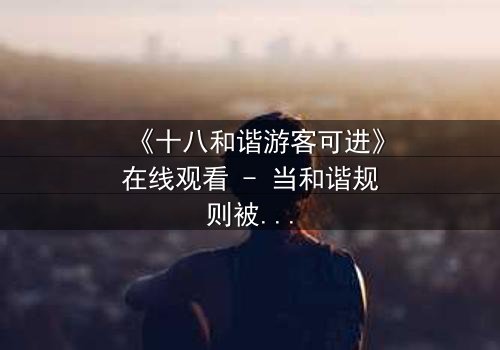《十八和谐游客可进》在线观看 - 当和谐规则被打破,谁能全身而退?