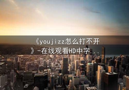 《youjizz怎么打不开》-在线观看HD中字完整无删 - 真相背后隐藏着致命陷阱