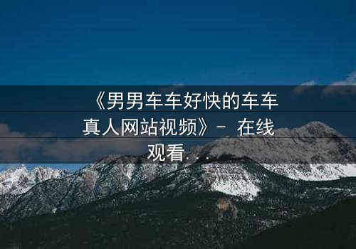 《男男车车好快的车车真人网站视频》- 在线观看 - 当速度与激情碰撞禁忌之恋