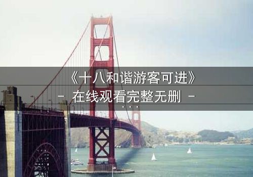 《十八和谐游客可进》- 在线观看完整无删 - 揭开和谐背后的惊天秘密