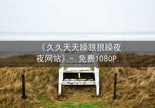 《久久天天躁狠狠躁夜夜网站》- 免费1080P超清 - 第7集完整无删