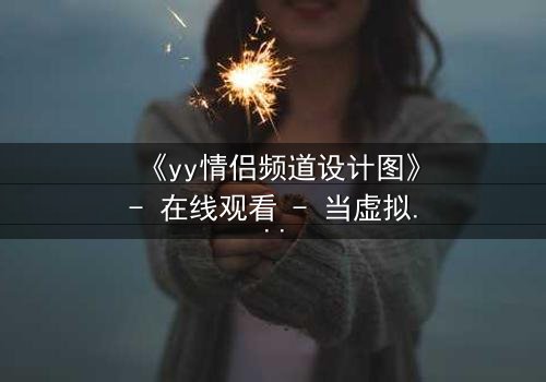 《yy情侣频道设计图》- 在线观看 - 当虚拟爱情变成致命陷阱