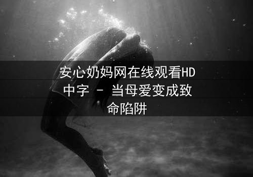 安心奶妈网在线观看HD中字 - 当母爱变成致命陷阱