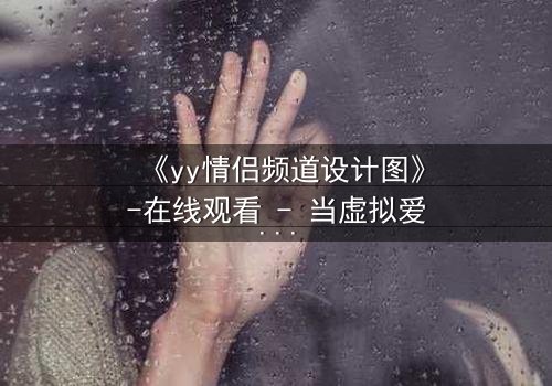 《yy情侣频道设计图》-在线观看 - 当虚拟爱情撕裂现实边界