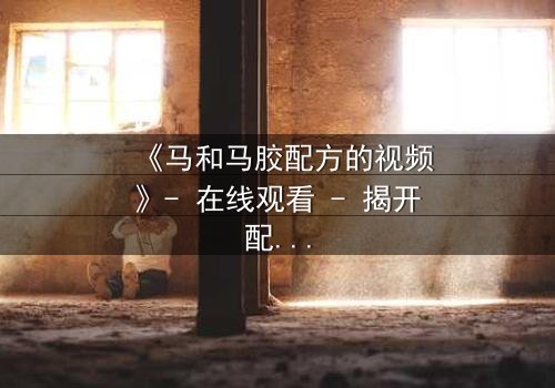 《马和马胶配方的视频》- 在线观看 - 揭开配方背后的惊天秘密