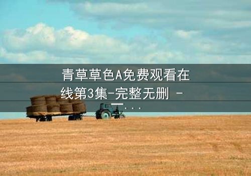 青草草色A免费观看在线第3集-完整无删 - 一场跨越生死的禁忌之恋正在上演