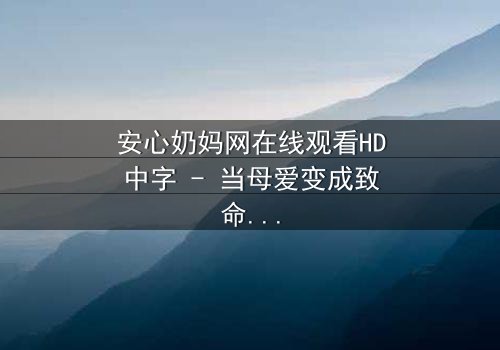 安心奶妈网在线观看HD中字 - 当母爱变成致命陷阱,谁能逃离?