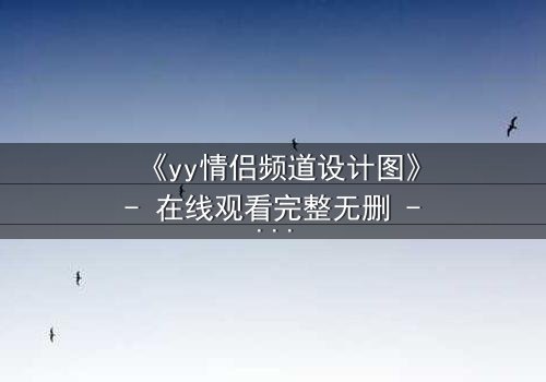 《yy情侣频道设计图》- 在线观看完整无删 - 当虚拟爱情撕裂现实边界