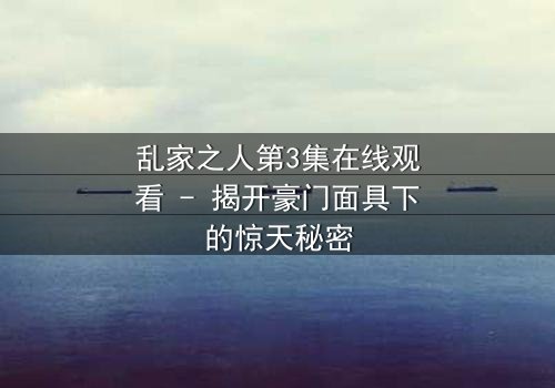 乱家之人第3集在线观看 - 揭开豪门面具下的惊天秘密