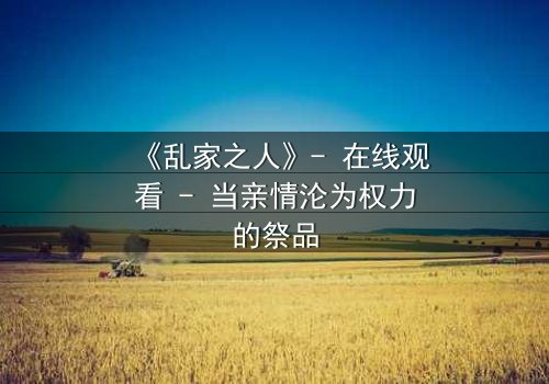 《乱家之人》- 在线观看 - 当亲情沦为权力的祭品