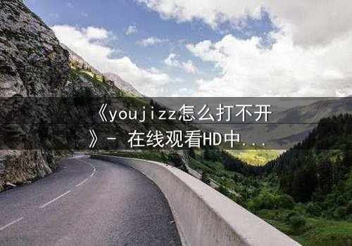 《youjizz怎么打不开》- 在线观看HD中字 - 揭开网络迷雾的终极诱惑