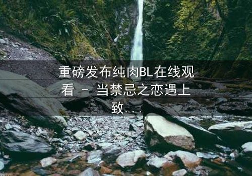重磅发布纯肉BL在线观看 - 当禁忌之恋遇上致命背叛,你敢直面真相吗?