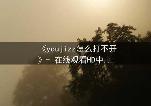 《youjizz怎么打不开》- 在线观看HD中字 - 当欲望之门突然关闭