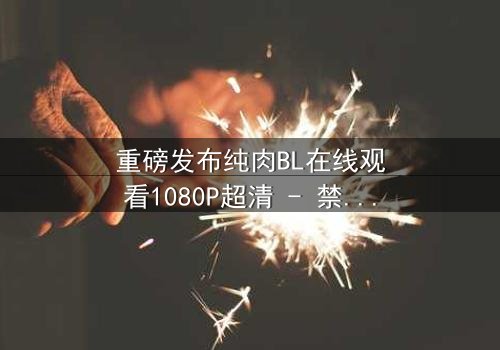 重磅发布纯肉BL在线观看1080P超清 - 禁忌之恋引爆全网热议