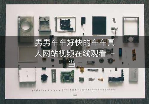 男男车车好快的车车真人网站视频在线观看 - 当速度与激情碰撞禁忌之恋,谁将掌控方向盘?