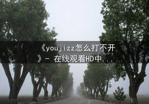 《youjizz怎么打不开》- 在线观看HD中字 - 揭秘隐藏的真相