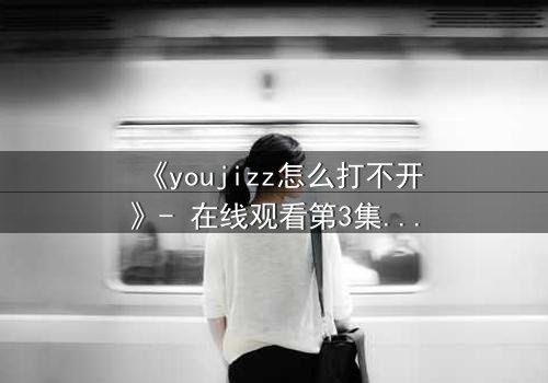 《youjizz怎么打不开》- 在线观看第3集 - 当欲望与真相交织的致命漩涡