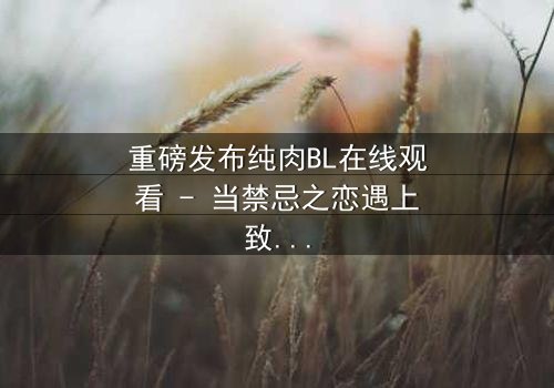 重磅发布纯肉BL在线观看 - 当禁忌之恋遇上致命背叛,你敢点开吗?