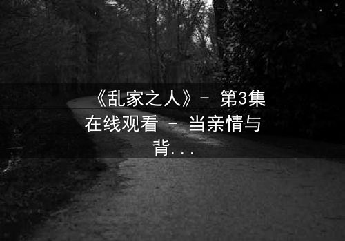 《乱家之人》- 第3集在线观看 - 当亲情与背叛交织,谁能全身而退?
