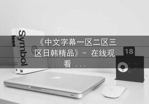 《中文字幕一区二区三区日韩精品》- 在线观看 - 完整无删