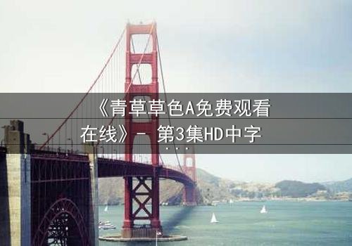 《青草草色A免费观看在线》- 第3集HD中字 - 当背叛的种子在绿意中悄然发芽