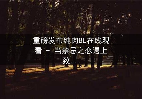 重磅发布纯肉BL在线观看 - 当禁忌之恋遇上致命背叛,谁将主宰这场欲望游戏?