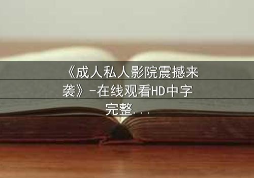 《成人私人影院震撼来袭》-在线观看HD中字完整无删 - 揭开私密观影的终极诱惑