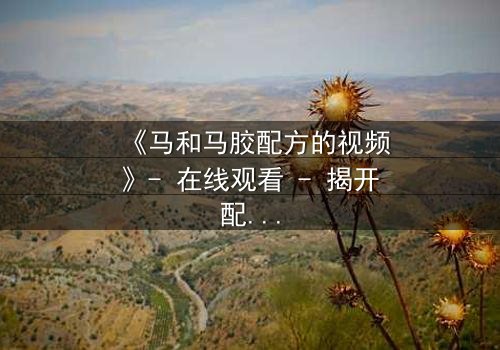 《马和马胶配方的视频》- 在线观看 - 揭开配方背后的惊天秘密
