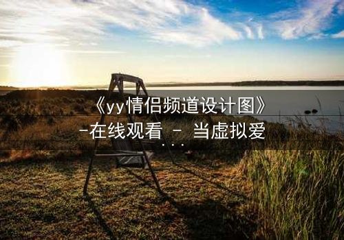 《yy情侣频道设计图》-在线观看 - 当虚拟爱情变成致命陷阱