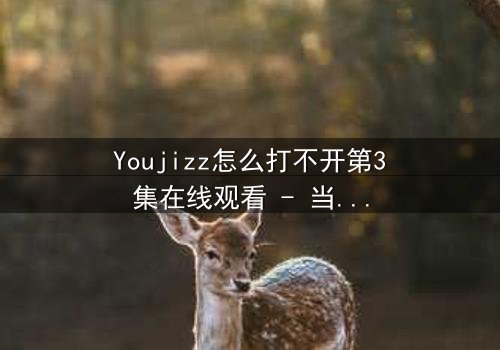 Youjizz怎么打不开第3集在线观看 - 当欲望与真相交织,谁能全身而退?