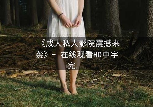 《成人私人影院震撼来袭》- 在线观看HD中字完整无删 - 揭开私密观影的终极诱惑
