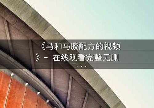 《马和马胶配方的视频》- 在线观看完整无删 - 揭开配方背后的惊天秘密